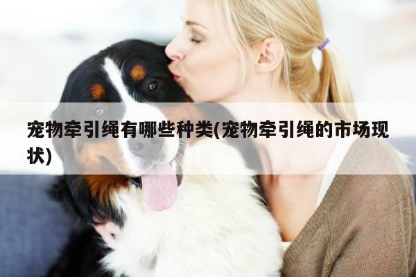 宠物牵引绳有哪些种类(宠物牵引绳的市场现状)